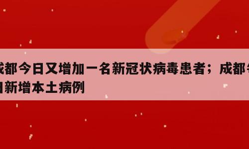 成都今日又增加一名新冠状病毒患者；成都每日新增本土病例
