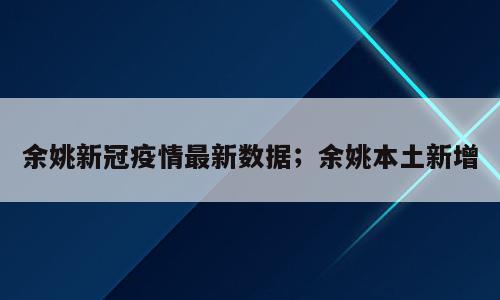 余姚新冠疫情最新数据；余姚本土新增