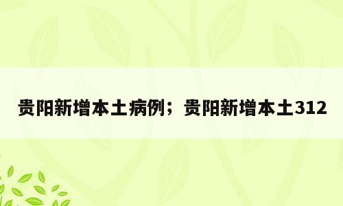 贵阳新增本土病例；贵阳新增本土312