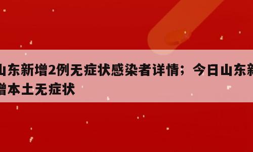 山东新增2例无症状感染者详情；今日山东新增本土无症状