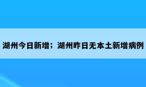 湖州今日新增；湖州昨日无本土新增病例