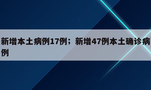 新增本土病例17例；新增47例本土确诊病例