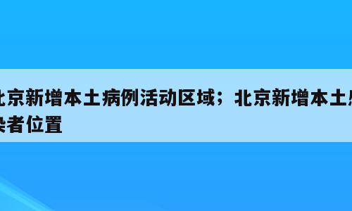 北京新增本土病例活动区域；北京新增本土感染者位置