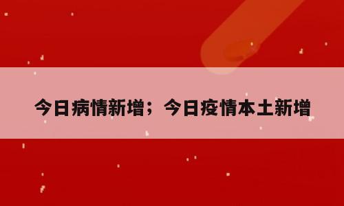 今日病情新增；今日疫情本土新增