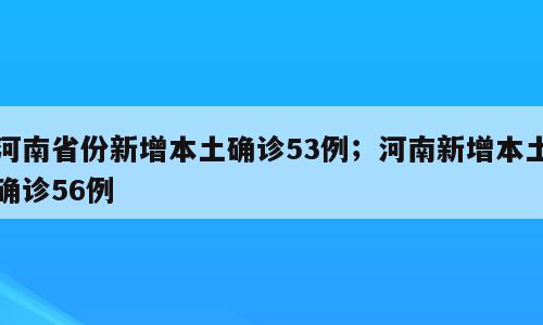 河南省份新增本土确诊53例；河南新增本土确诊56例