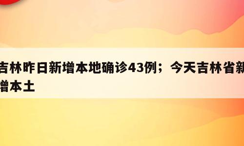 吉林昨日新增本地确诊43例；今天吉林省新增本土