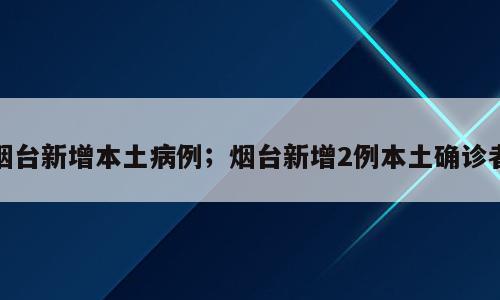 烟台新增本土病例；烟台新增2例本土确诊者