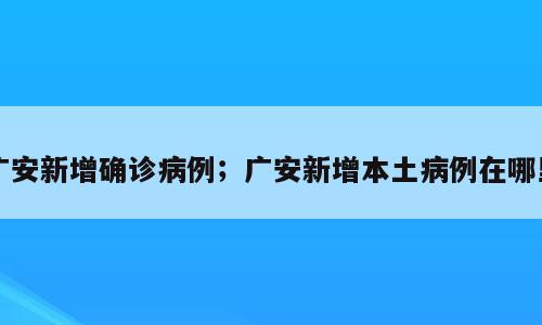 广安新增确诊病例；广安新增本土病例在哪里