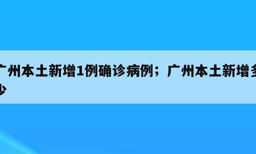 广州本土新增1例确诊病例；广州本土新增多少