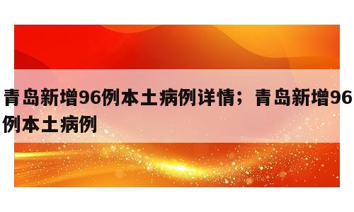 青岛新增96例本土病例详情；青岛新增96例本土病例