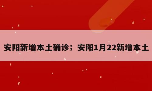 安阳新增本土确诊；安阳1月22新增本土