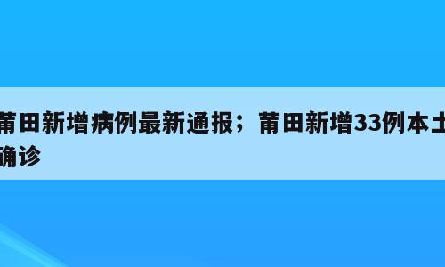 莆田新增病例最新通报；莆田新增33例本土确诊