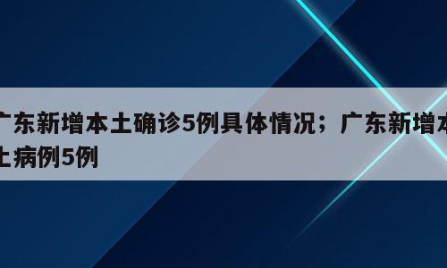 广东新增本土确诊5例具体情况；广东新增本土病例5例