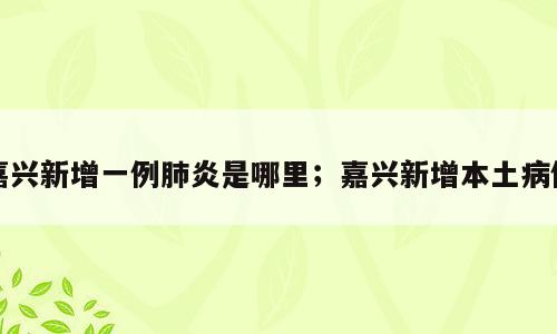 嘉兴新增一例肺炎是哪里；嘉兴新增本土病例