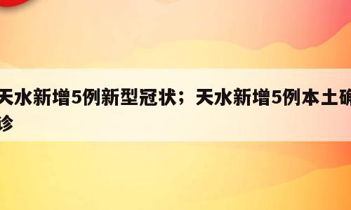 天水新增5例新型冠状；天水新增5例本土确诊