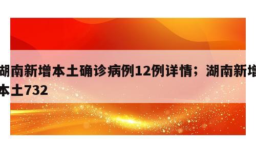 湖南新增本土确诊病例12例详情；湖南新增本土732