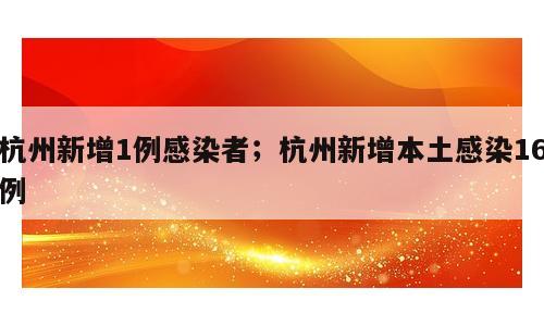 杭州新增1例感染者；杭州新增本土感染16例
