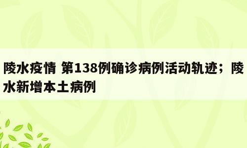 陵水疫情 第138例确诊病例活动轨迹；陵水新增本土病例