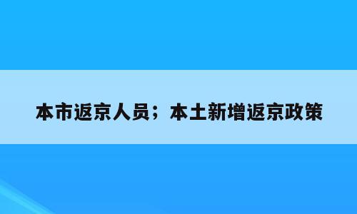 本市返京人员；本土新增返京政策