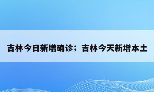吉林今日新增确诊；吉林今天新增本土