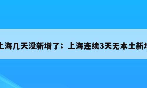 上海几天没新增了；上海连续3天无本土新增