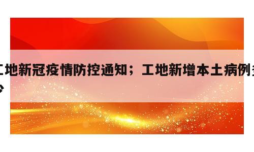 工地新冠疫情防控通知；工地新增本土病例多少