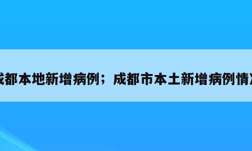 成都本地新增病例；成都市本土新增病例情况