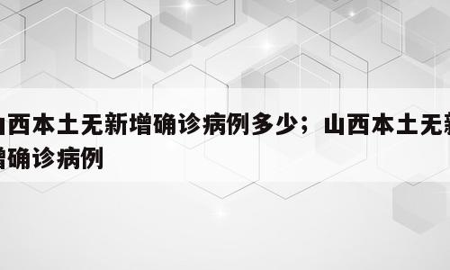 山西本土无新增确诊病例多少；山西本土无新增确诊病例