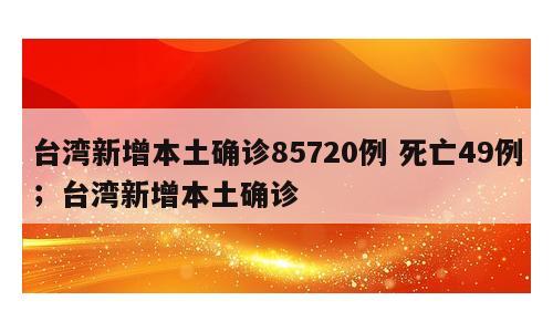 台湾新增本土确诊85720例 死亡49例；台湾新增本土确诊