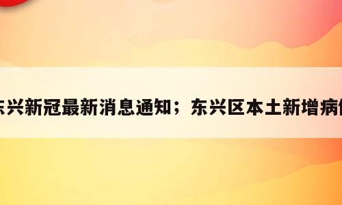 东兴新冠最新消息通知；东兴区本土新增病例