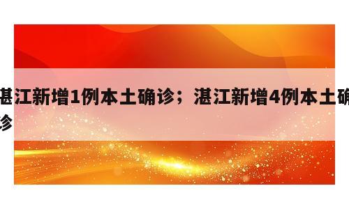 湛江新增1例本土确诊；湛江新增4例本土确诊