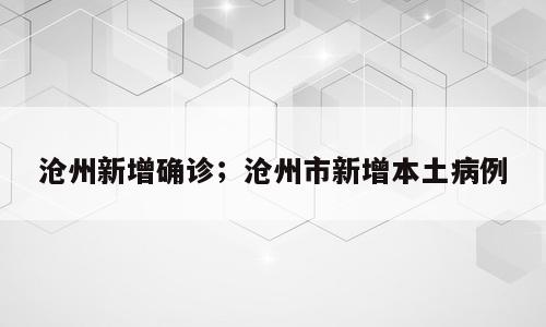 沧州新增确诊；沧州市新增本土病例