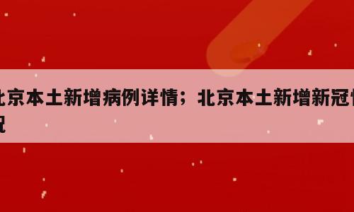北京本土新增病例详情；北京本土新增新冠情况