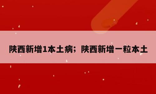 陕西新增1本土病；陕西新增一粒本土