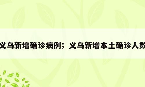 义乌新增确诊病例；义乌新增本土确诊人数