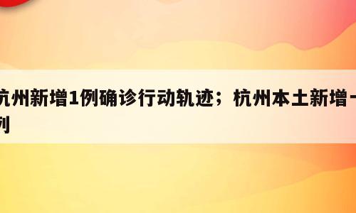 杭州新增1例确诊行动轨迹；杭州本土新增一列