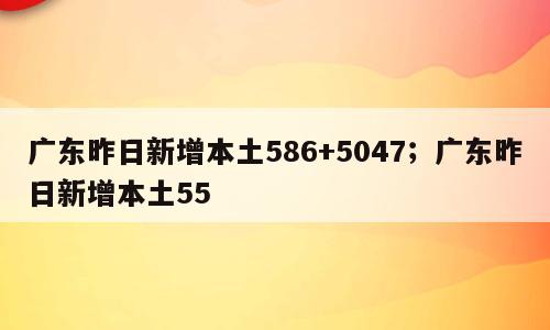 广东昨日新增本土586+5047；广东昨日新增本土55