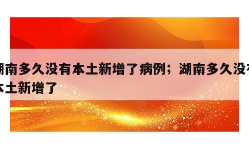 湖南多久没有本土新增了病例；湖南多久没有本土新增了