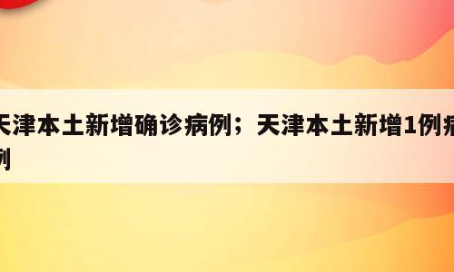 天津本土新增确诊病例；天津本土新增1例病例