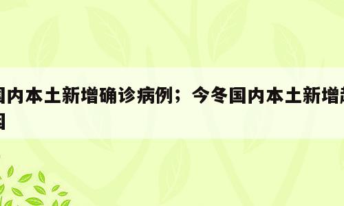 国内本土新增确诊病例；今冬国内本土新增起因