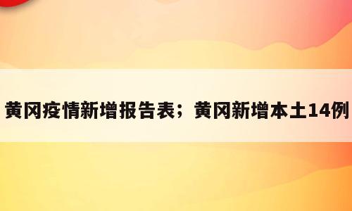 黄冈疫情新增报告表；黄冈新增本土14例