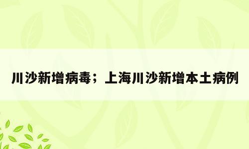 川沙新增病毒；上海川沙新增本土病例