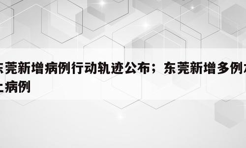 东莞新增病例行动轨迹公布；东莞新增多例本土病例