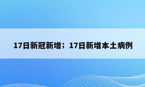 17日新冠新增；17日新增本土病例