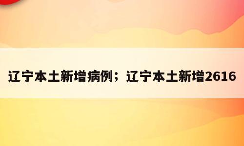 辽宁本土新增病例；辽宁本土新增2616