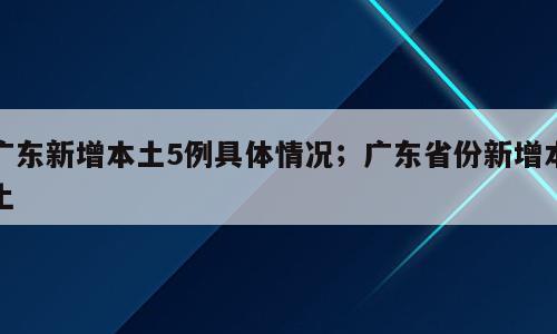 广东新增本土5例具体情况；广东省份新增本土