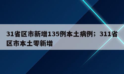 31省区市新增135例本土病例；311省区市本土零新增
