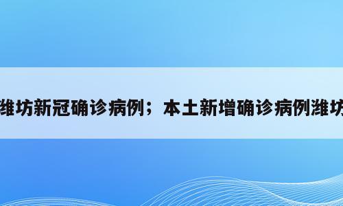 潍坊新冠确诊病例；本土新增确诊病例潍坊