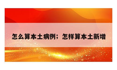 怎么算本土病例；怎样算本土新增