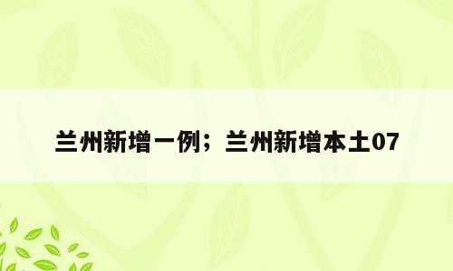 兰州新增一例；兰州新增本土07